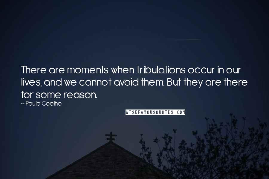 Paulo Coelho Quotes: There are moments when tribulations occur in our lives, and we cannot avoid them. But they are there for some reason.