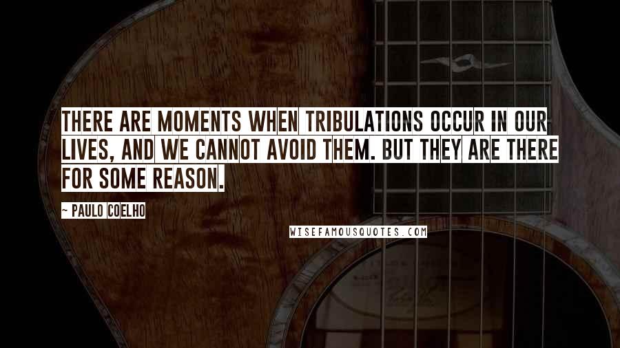 Paulo Coelho Quotes: There are moments when tribulations occur in our lives, and we cannot avoid them. But they are there for some reason.