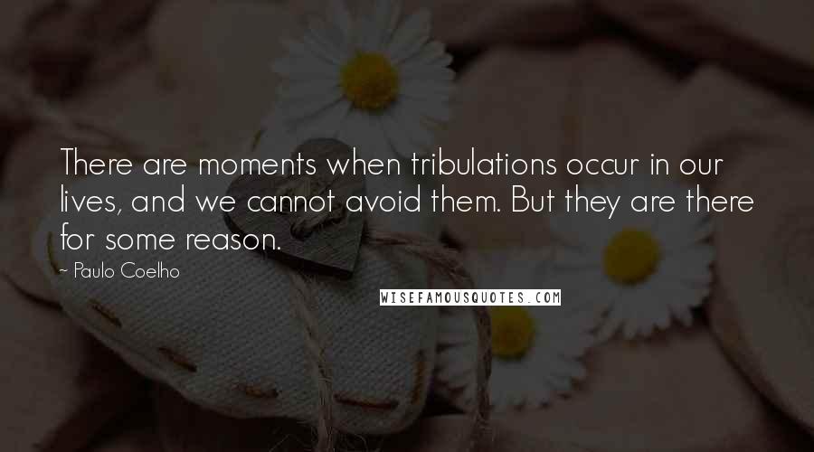 Paulo Coelho Quotes: There are moments when tribulations occur in our lives, and we cannot avoid them. But they are there for some reason.