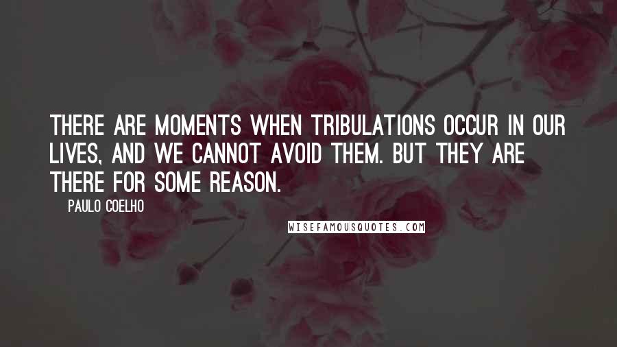 Paulo Coelho Quotes: There are moments when tribulations occur in our lives, and we cannot avoid them. But they are there for some reason.