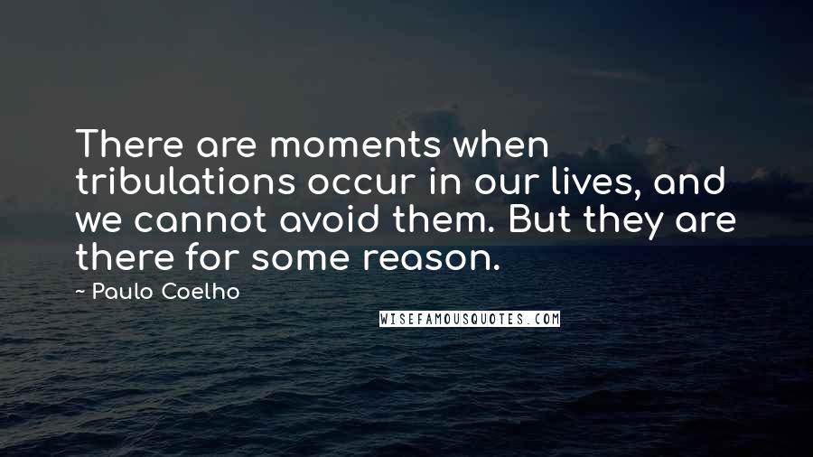 Paulo Coelho Quotes: There are moments when tribulations occur in our lives, and we cannot avoid them. But they are there for some reason.