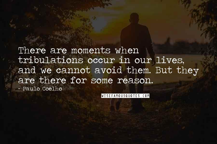 Paulo Coelho Quotes: There are moments when tribulations occur in our lives, and we cannot avoid them. But they are there for some reason.