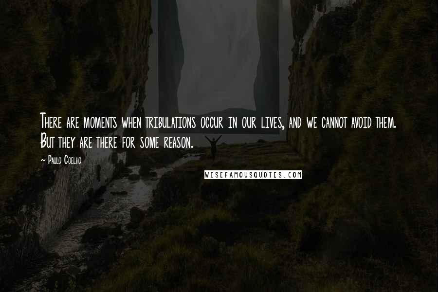 Paulo Coelho Quotes: There are moments when tribulations occur in our lives, and we cannot avoid them. But they are there for some reason.