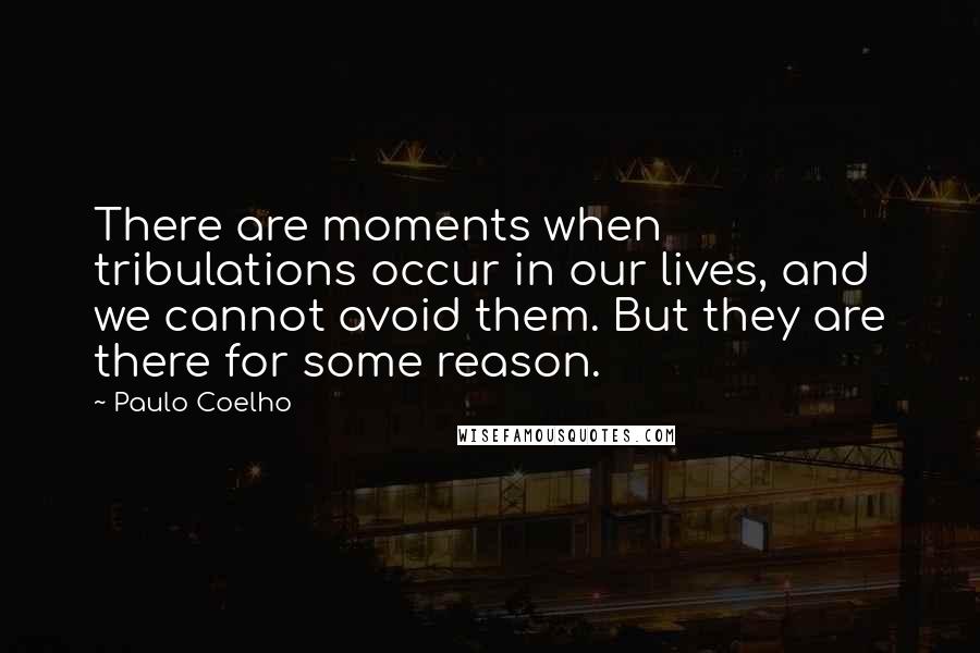 Paulo Coelho Quotes: There are moments when tribulations occur in our lives, and we cannot avoid them. But they are there for some reason.