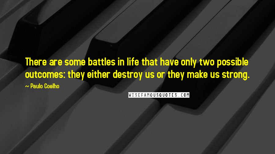 Paulo Coelho Quotes: There are some battles in life that have only two possible outcomes: they either destroy us or they make us strong.