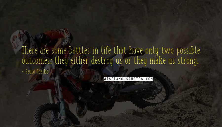 Paulo Coelho Quotes: There are some battles in life that have only two possible outcomes: they either destroy us or they make us strong.