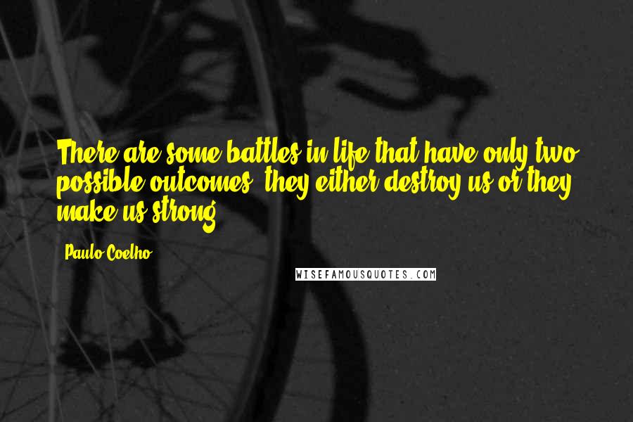 Paulo Coelho Quotes: There are some battles in life that have only two possible outcomes: they either destroy us or they make us strong.