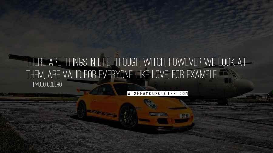 Paulo Coelho Quotes: There are things in life, though, which, however we look at them, are valid for everyone. Like love, for example.