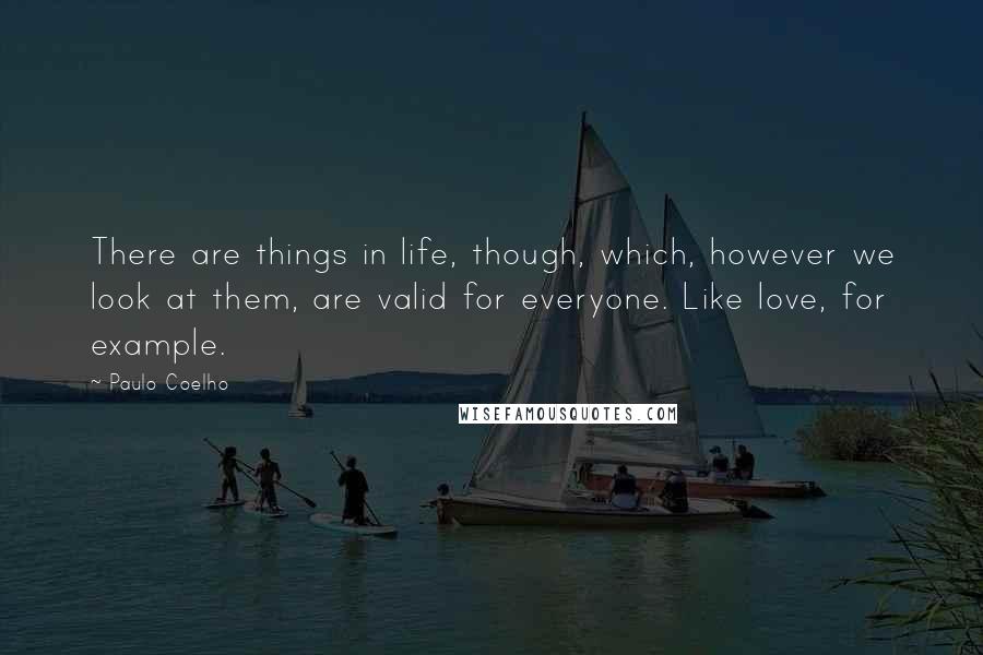Paulo Coelho Quotes: There are things in life, though, which, however we look at them, are valid for everyone. Like love, for example.