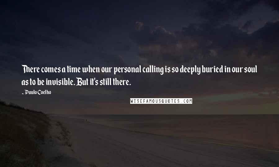 Paulo Coelho Quotes: There comes a time when our personal calling is so deeply buried in our soul as to be invisible. But it's still there.