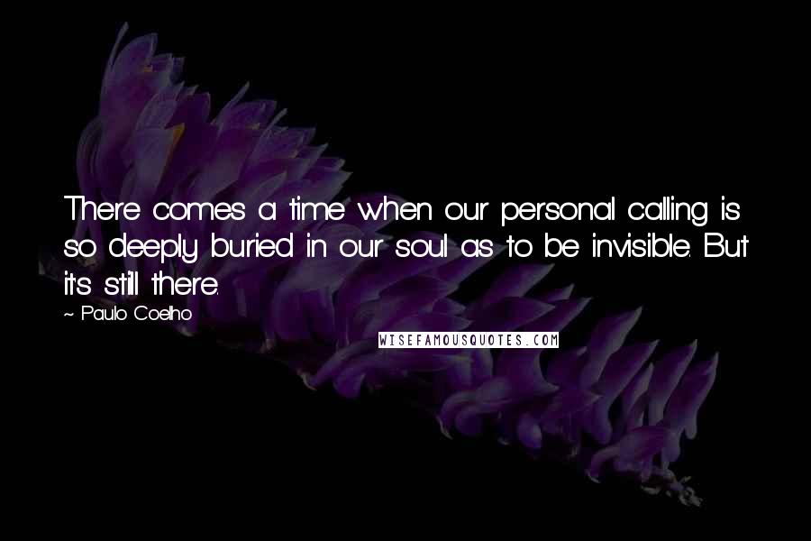 Paulo Coelho Quotes: There comes a time when our personal calling is so deeply buried in our soul as to be invisible. But it's still there.