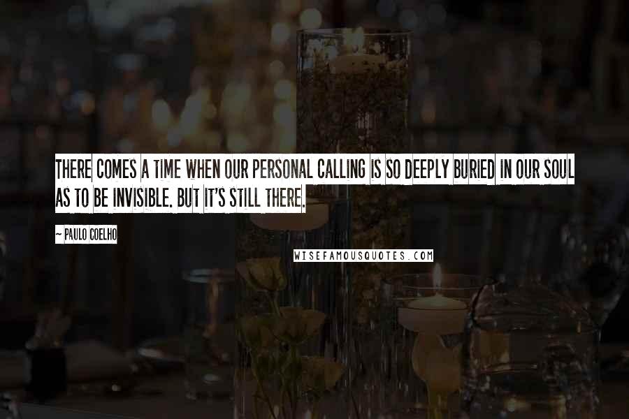 Paulo Coelho Quotes: There comes a time when our personal calling is so deeply buried in our soul as to be invisible. But it's still there.