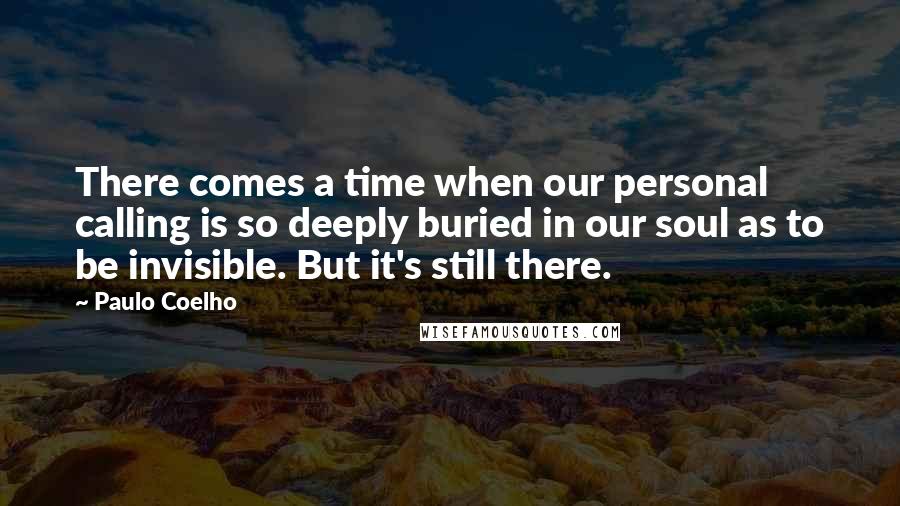 Paulo Coelho Quotes: There comes a time when our personal calling is so deeply buried in our soul as to be invisible. But it's still there.