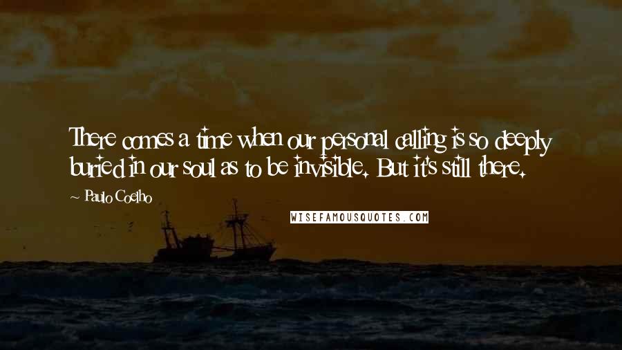 Paulo Coelho Quotes: There comes a time when our personal calling is so deeply buried in our soul as to be invisible. But it's still there.