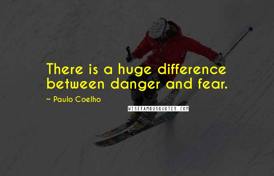 Paulo Coelho Quotes: There is a huge difference between danger and fear.
