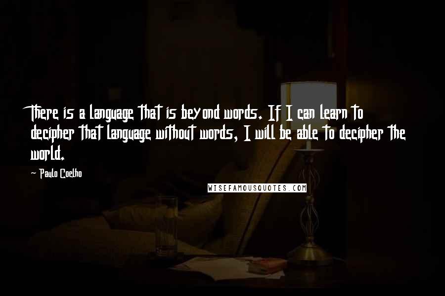 Paulo Coelho Quotes: There is a language that is beyond words. If I can learn to decipher that language without words, I will be able to decipher the world.