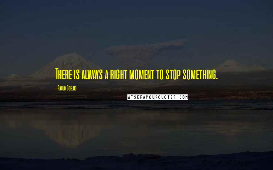 Paulo Coelho Quotes: There is always a right moment to stop something.