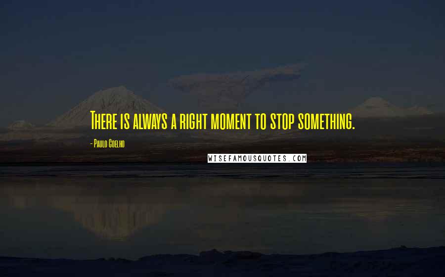 Paulo Coelho Quotes: There is always a right moment to stop something.