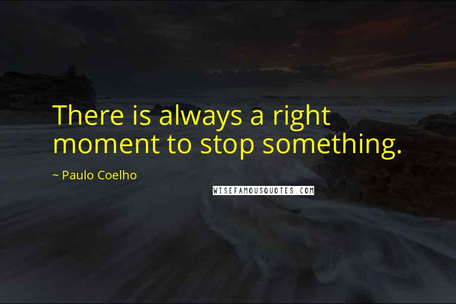 Paulo Coelho Quotes: There is always a right moment to stop something.