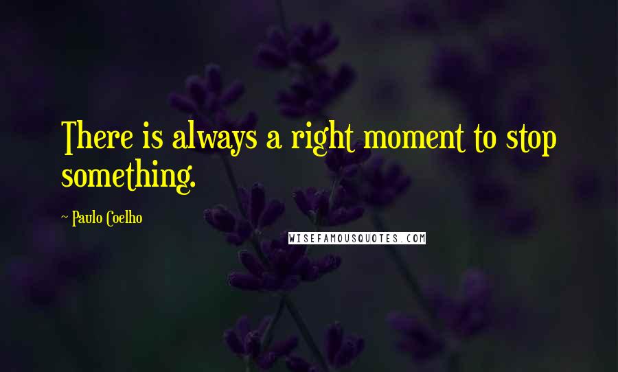 Paulo Coelho Quotes: There is always a right moment to stop something.