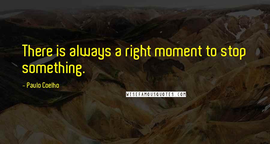 Paulo Coelho Quotes: There is always a right moment to stop something.