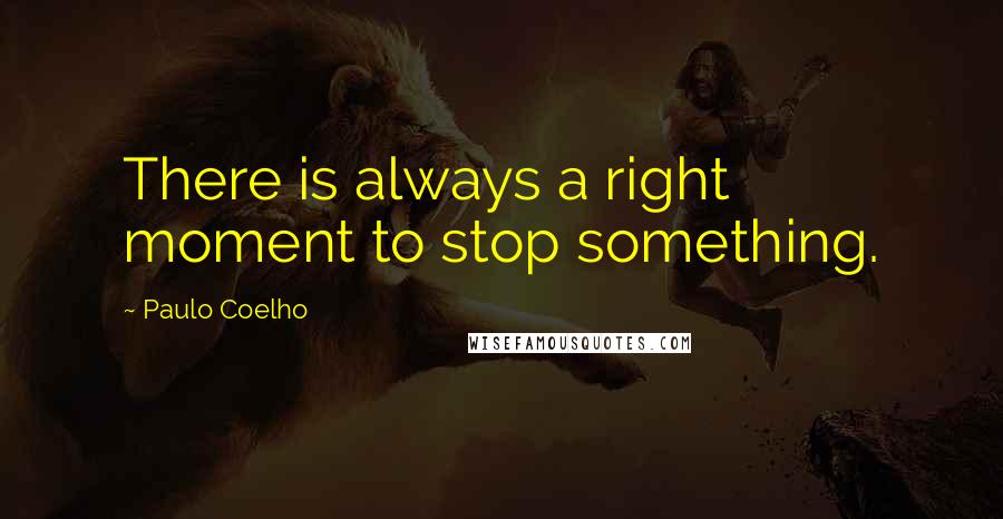 Paulo Coelho Quotes: There is always a right moment to stop something.