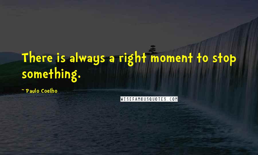 Paulo Coelho Quotes: There is always a right moment to stop something.