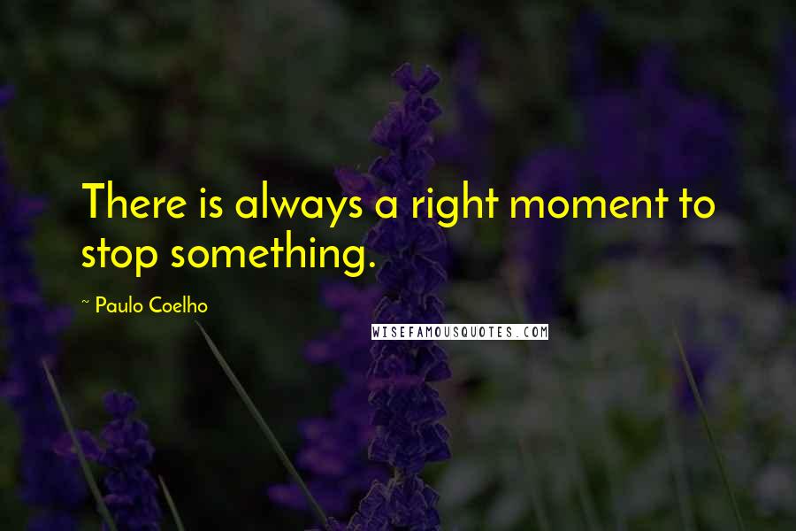 Paulo Coelho Quotes: There is always a right moment to stop something.