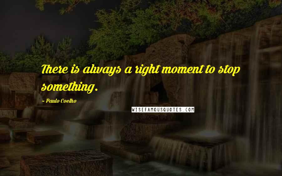 Paulo Coelho Quotes: There is always a right moment to stop something.