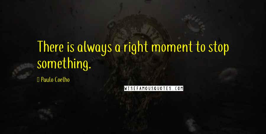 Paulo Coelho Quotes: There is always a right moment to stop something.