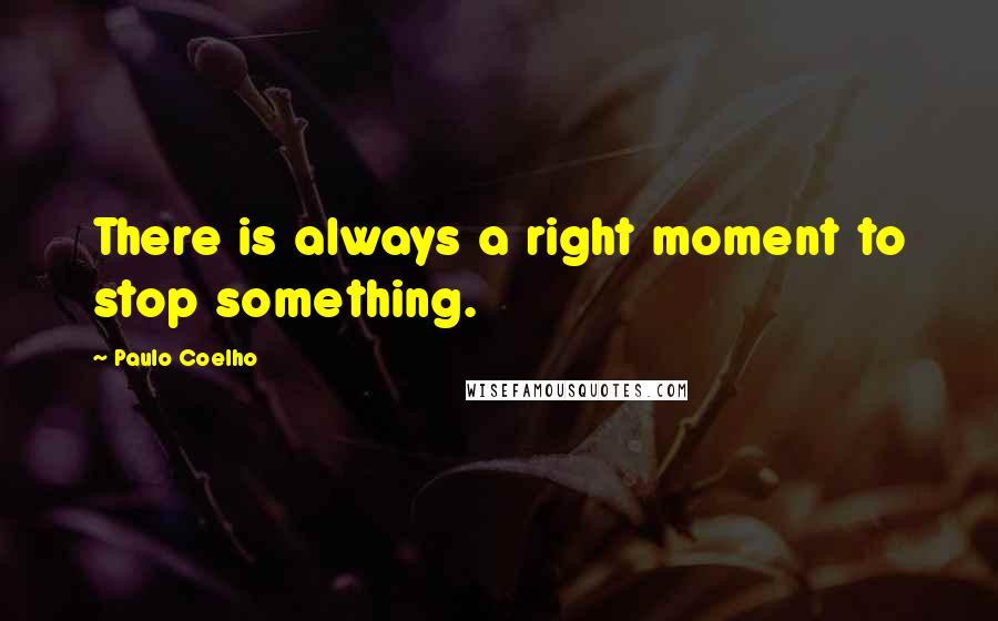 Paulo Coelho Quotes: There is always a right moment to stop something.