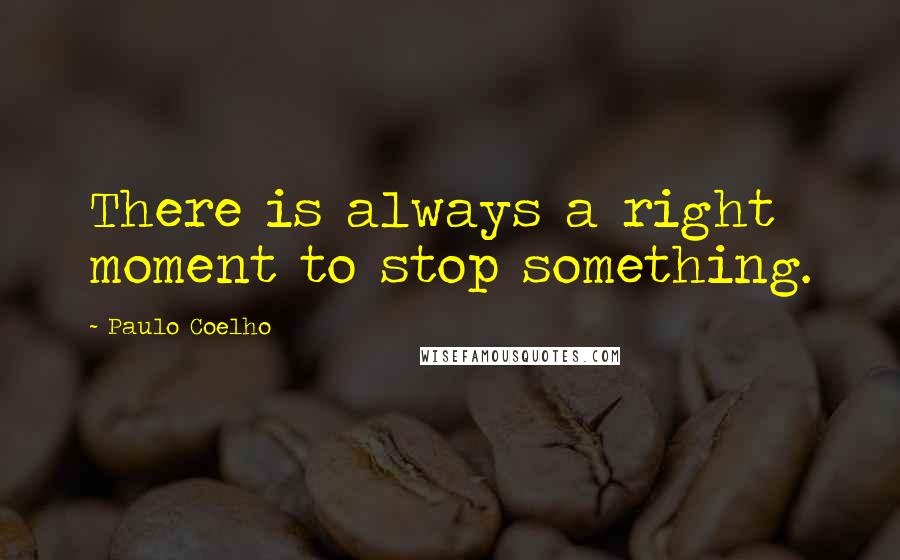 Paulo Coelho Quotes: There is always a right moment to stop something.