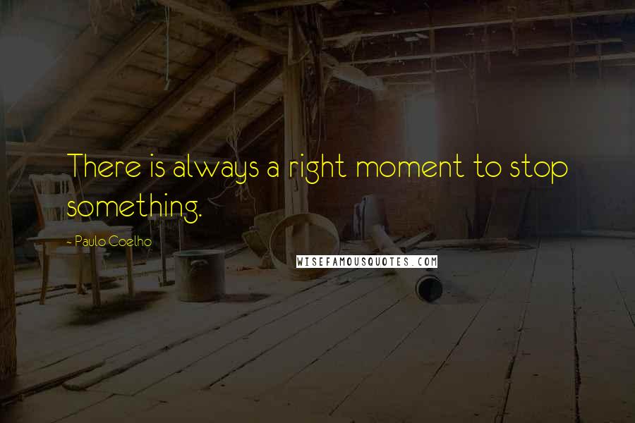 Paulo Coelho Quotes: There is always a right moment to stop something.