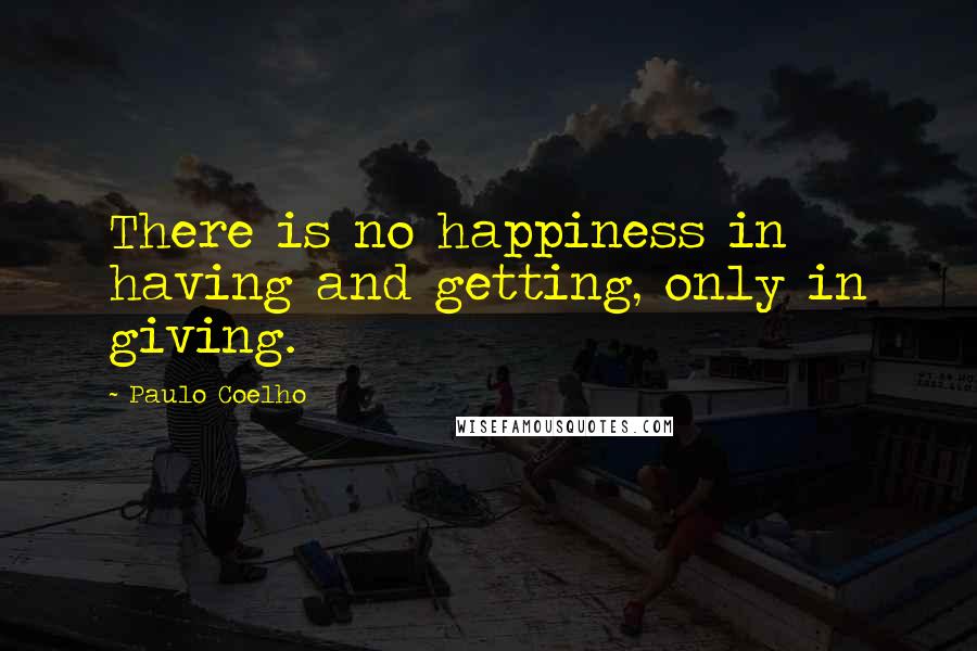 Paulo Coelho Quotes: There is no happiness in having and getting, only in giving.