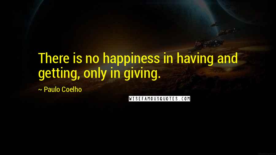 Paulo Coelho Quotes: There is no happiness in having and getting, only in giving.