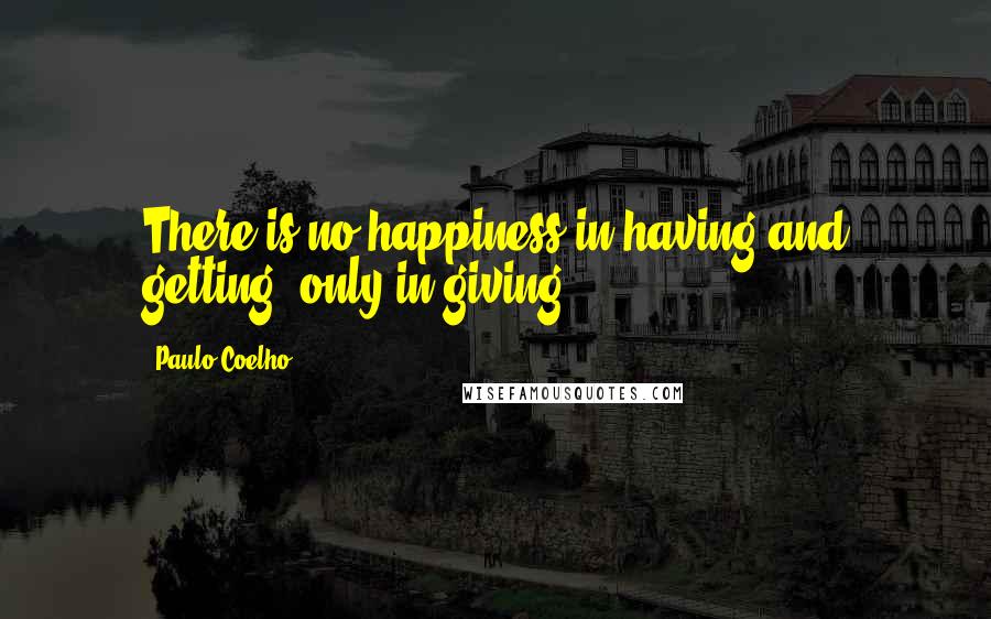 Paulo Coelho Quotes: There is no happiness in having and getting, only in giving.