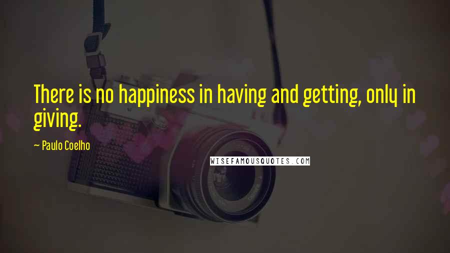 Paulo Coelho Quotes: There is no happiness in having and getting, only in giving.