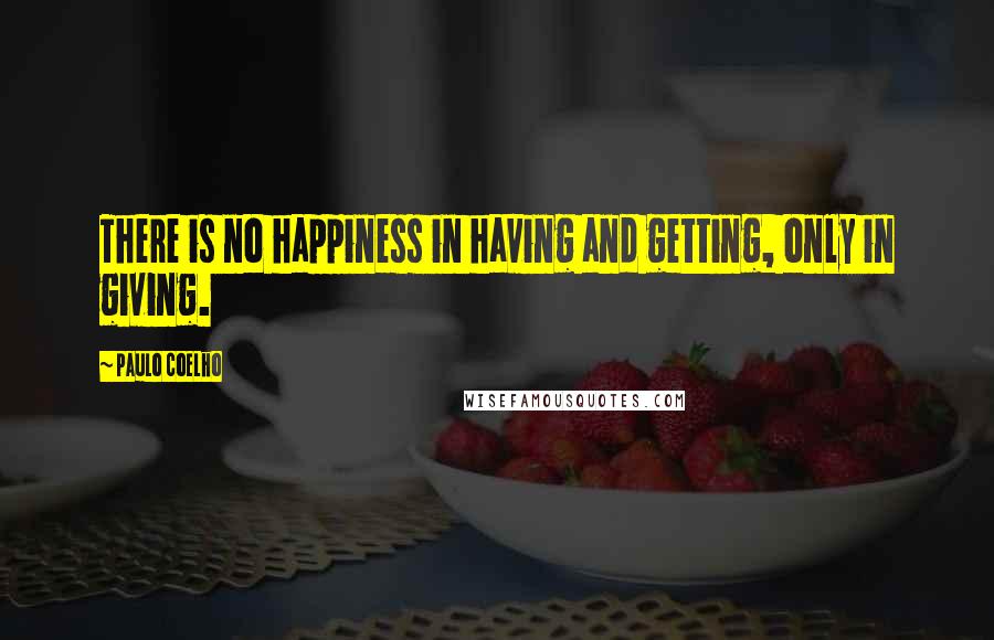 Paulo Coelho Quotes: There is no happiness in having and getting, only in giving.