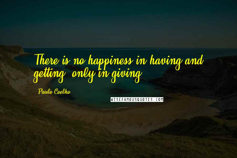 Paulo Coelho Quotes: There is no happiness in having and getting, only in giving.