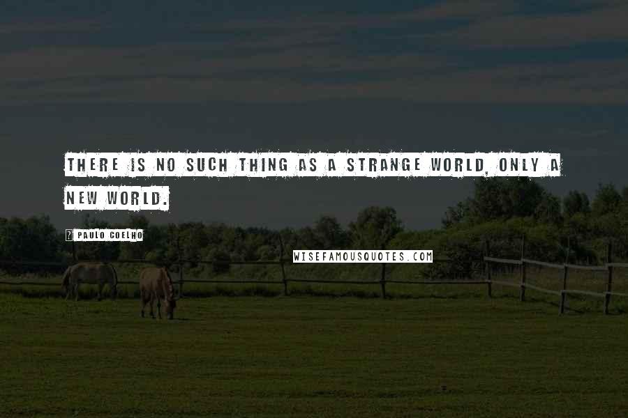 Paulo Coelho Quotes: There is no such thing as a strange world, only a new world.
