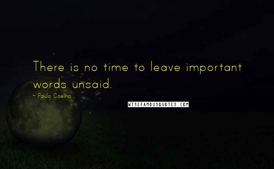 Paulo Coelho Quotes: There is no time to leave important words unsaid.