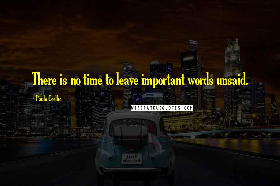Paulo Coelho Quotes: There is no time to leave important words unsaid.
