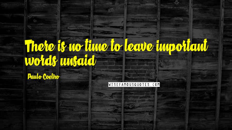 Paulo Coelho Quotes: There is no time to leave important words unsaid.