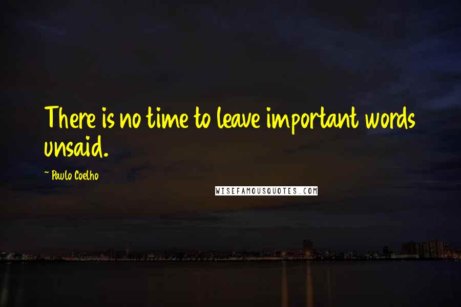 Paulo Coelho Quotes: There is no time to leave important words unsaid.