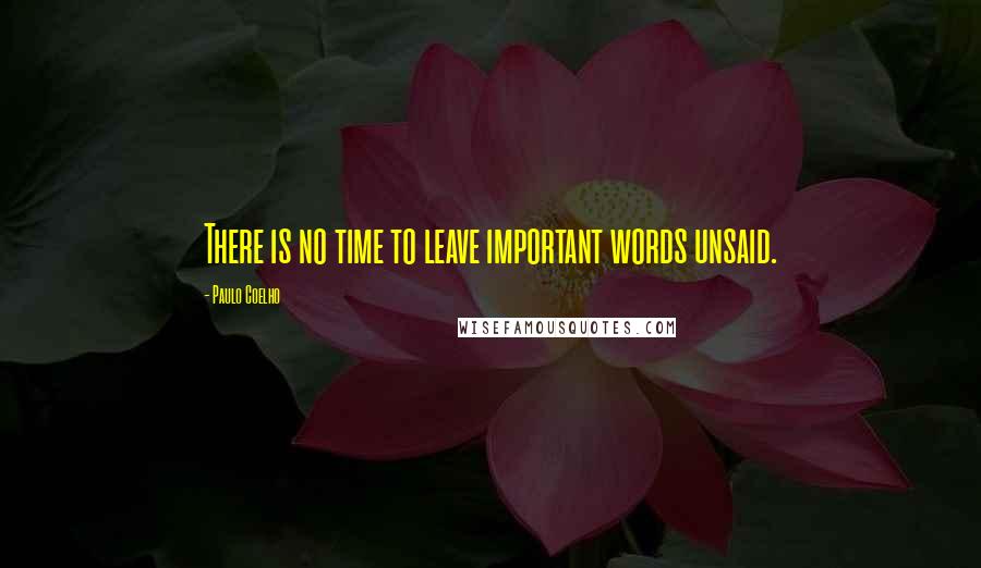 Paulo Coelho Quotes: There is no time to leave important words unsaid.