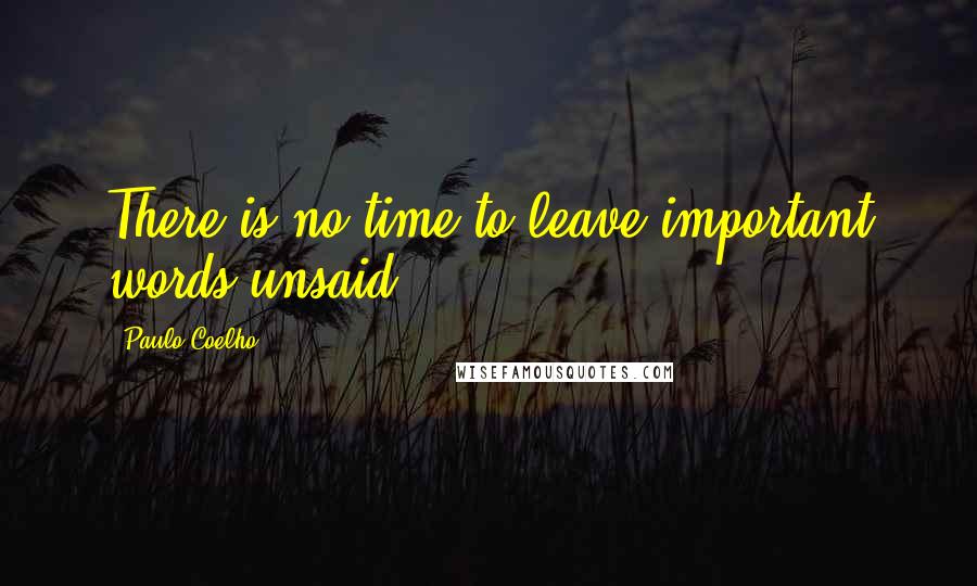 Paulo Coelho Quotes: There is no time to leave important words unsaid.