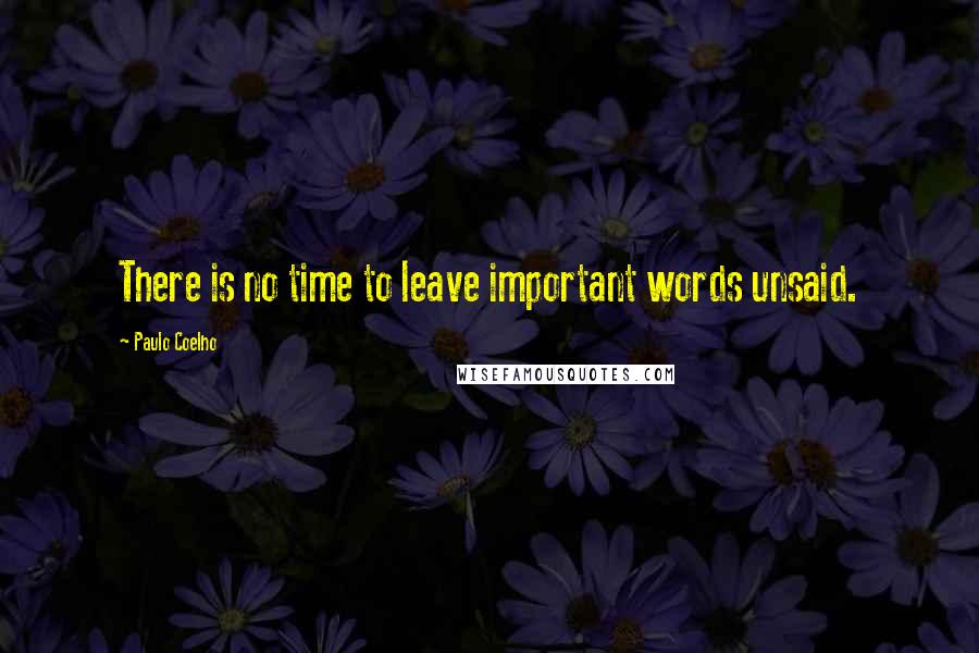 Paulo Coelho Quotes: There is no time to leave important words unsaid.
