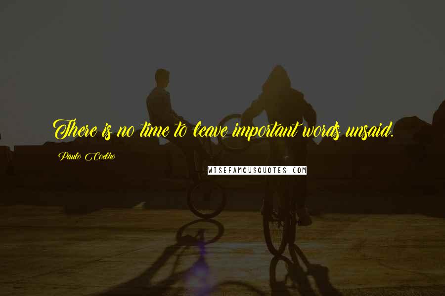Paulo Coelho Quotes: There is no time to leave important words unsaid.