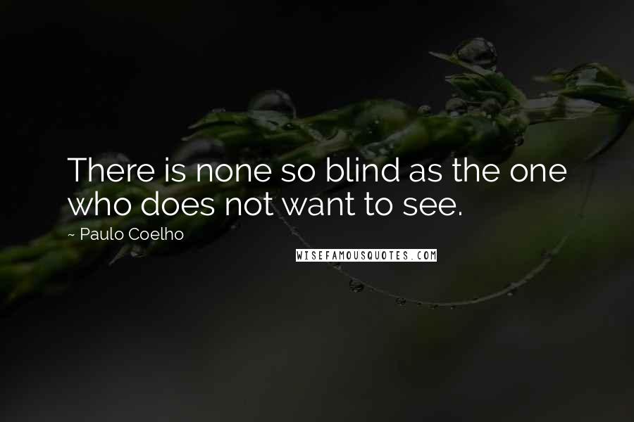 Paulo Coelho Quotes: There is none so blind as the one who does not want to see.