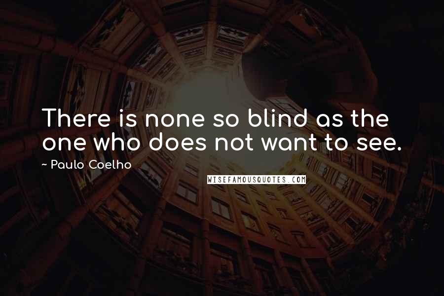 Paulo Coelho Quotes: There is none so blind as the one who does not want to see.